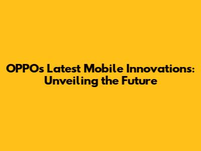 OPPO's Latest Mobile Innovations: Unveiling the Future