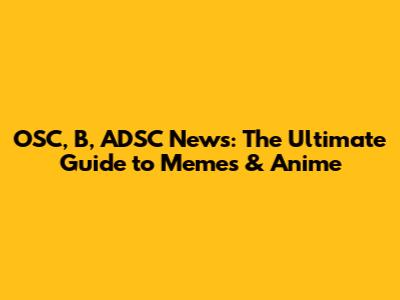 OSC, B, ADSC News: The Ultimate Guide to Memes & Anime
