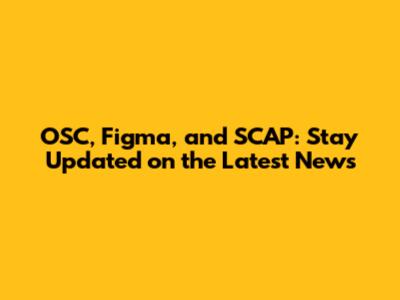 OSC, Figma, and SCAP: Stay Updated on the Latest News