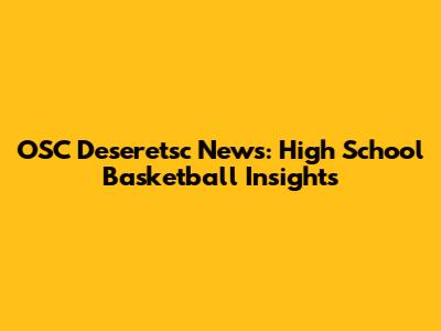 OSC Deseretsc News: High School Basketball Insights