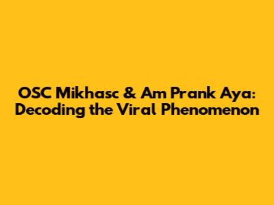 OSC Mikhasc & Am Prank Aya: Decoding the Viral Phenomenon