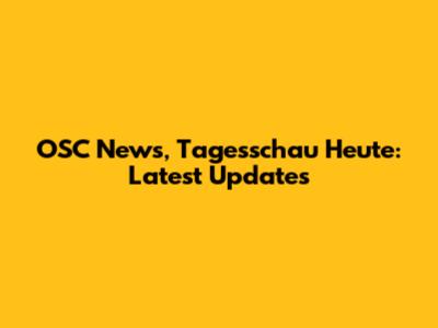 OSC News, Tagesschau Heute: Latest Updates