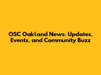 OSC Oakland News: Updates, Events, and Community Buzz