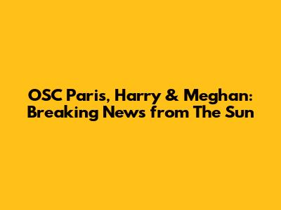 OSC Paris, Harry & Meghan: Breaking News from The Sun