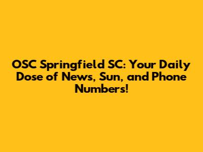 OSC Springfield SC: Your Daily Dose of News, Sun, and Phone Numbers!