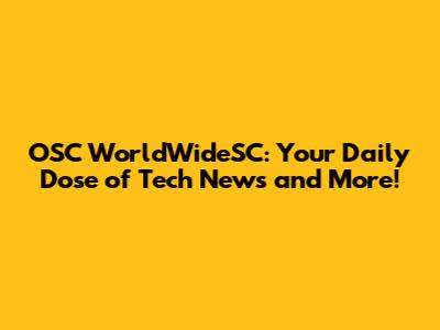 OSC WorldWideSC: Your Daily Dose of Tech News and More!