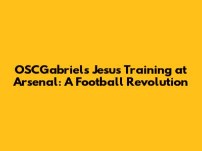 OSCGabriel's Jesus Training at Arsenal: A Football Revolution