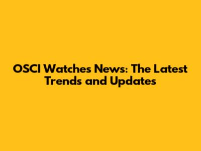 OSCI Watches News: The Latest Trends and Updates
