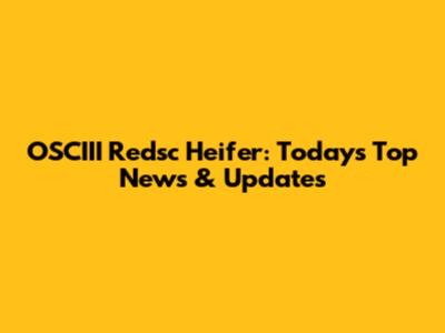 OSCIII Redsc Heifer: Today's Top News & Updates