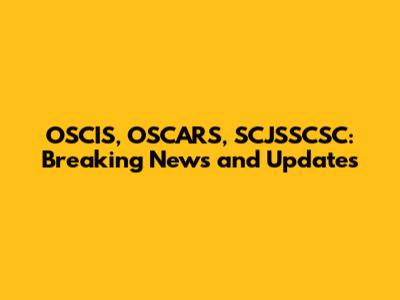 OSCIS, OSCARS, SCJSSCSC: Breaking News and Updates