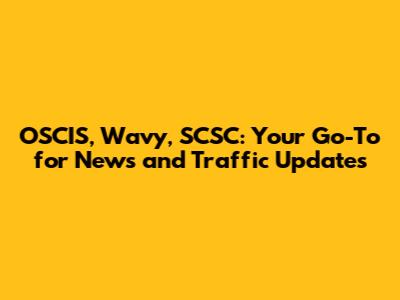 OSCIS, Wavy, SCSC: Your Go-To for News and Traffic Updates