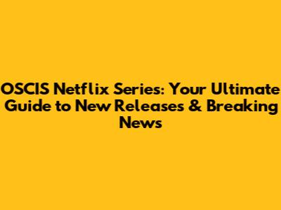 OSCIS Netflix Series: Your Ultimate Guide to New Releases & Breaking News