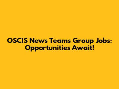 OSCIS News Teams Group Jobs: Opportunities Await!