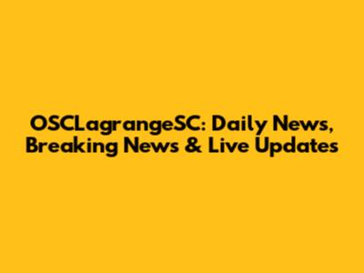 OSCLagrangeSC: Daily News, Breaking News & Live Updates