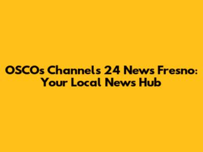 OSCO's Channels 24 News Fresno: Your Local News Hub