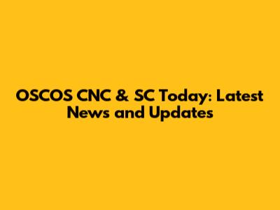 OSCOS CNC & SC Today: Latest News and Updates