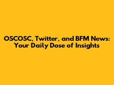 OSCOSC, Twitter, and BFM News: Your Daily Dose of Insights