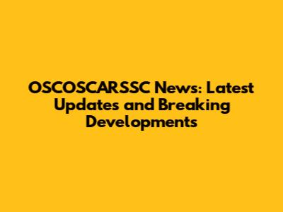 OSCOSCARSSC News: Latest Updates and Breaking Developments