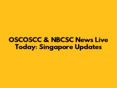 OSCOSCC & NBCSC News Live Today: Singapore Updates