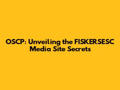 OSCP: Unveiling the FISKERSESC Media Site Secrets