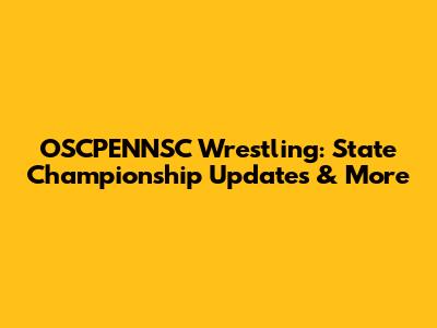 OSCPENNSC Wrestling: State Championship Updates & More