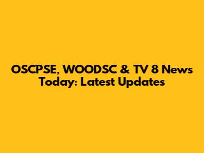 OSCPSE, WOODSC & TV 8 News Today: Latest Updates