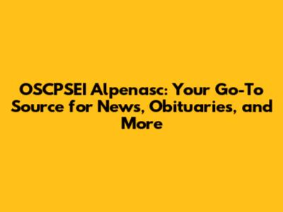 OSCPSEI Alpenasc: Your Go-To Source for News, Obituaries, and More