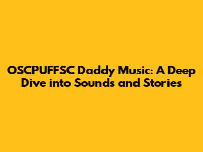 OSCPUFFSC Daddy Music: A Deep Dive into Sounds and Stories