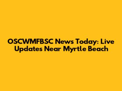 OSCWMFBSC News Today: Live Updates Near Myrtle Beach