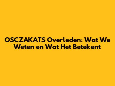 OSCZAKATS Overleden: Wat We Weten en Wat Het Betekent