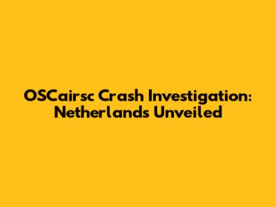 OSCairsc Crash Investigation: Netherlands Unveiled