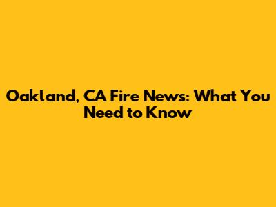 Oakland, CA Fire News: What You Need to Know
