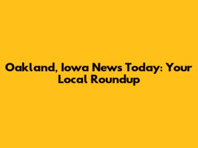 Oakland, Iowa News Today: Your Local Roundup