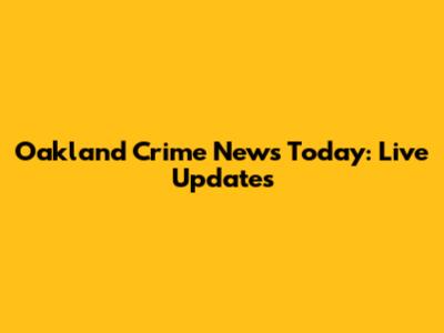 Oakland Crime News Today: Live Updates