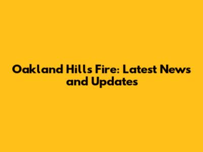 Oakland Hills Fire: Latest News and Updates