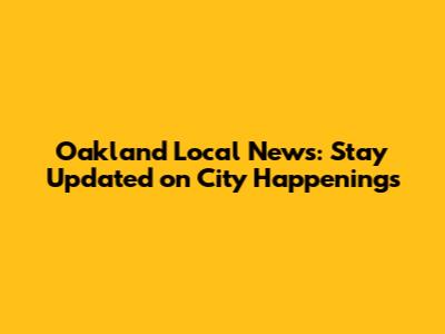 Oakland Local News: Stay Updated on City Happenings