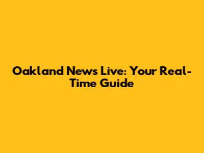 Oakland News Live: Your Real-Time Guide