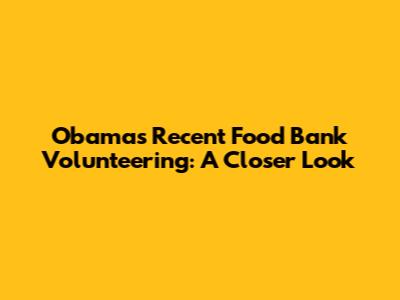 Obama's Recent Food Bank Volunteering: A Closer Look
