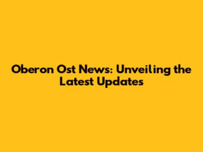 Oberon Ost News: Unveiling the Latest Updates