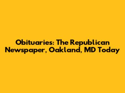 Obituaries: The Republican Newspaper, Oakland, MD Today