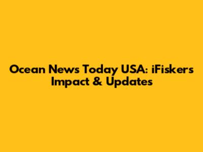 Ocean News Today USA: iFisker's Impact & Updates