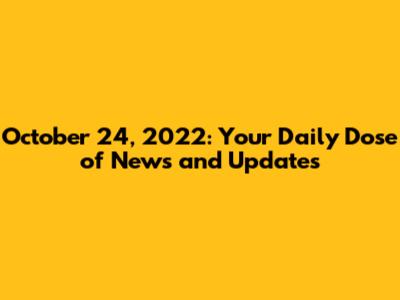 October 24, 2022: Your Daily Dose of News and Updates