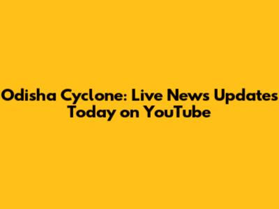 Odisha Cyclone: Live News Updates Today on YouTube