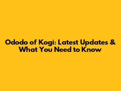 Ododo of Kogi: Latest Updates & What You Need to Know