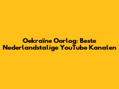 Oekraïne Oorlog: Beste Nederlandstalige YouTube Kanalen