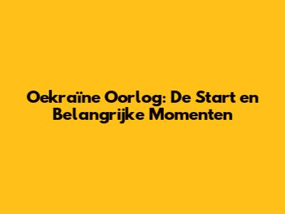 Oekraïne Oorlog: De Start en Belangrijke Momenten