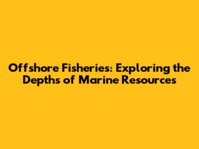 Offshore Fisheries: Exploring the Depths of Marine Resources