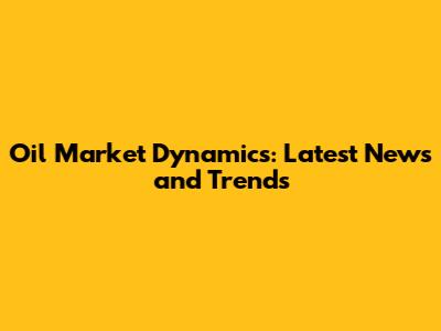 Oil Market Dynamics: Latest News and Trends