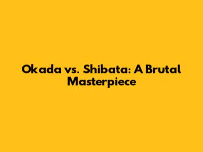 Okada vs. Shibata: A Brutal Masterpiece