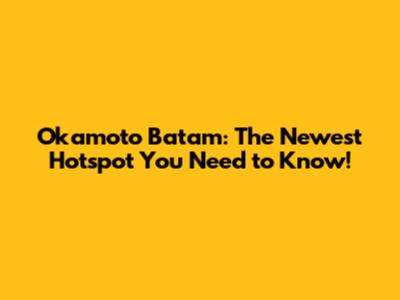 Okamoto Batam: The Newest Hotspot You Need to Know!
